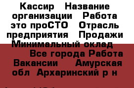 Кассир › Название организации ­ Работа-это проСТО › Отрасль предприятия ­ Продажи › Минимальный оклад ­ 8 840 - Все города Работа » Вакансии   . Амурская обл.,Архаринский р-н